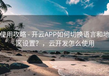 使用攻略 - 开云APP如何切换语言和地区设置？，云开发怎么使用