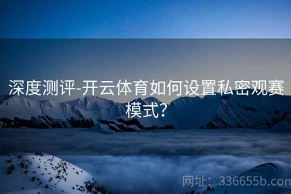 深度测评-开云体育如何设置私密观赛模式？