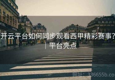 开云平台如何同步观看西甲精彩赛事？｜平台亮点
