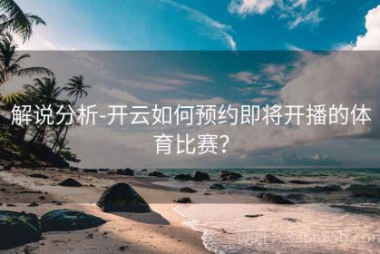 解说分析-开云如何预约即将开播的体育比赛？
