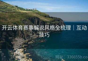 开云体育赛事解说风格全梳理｜互动技巧