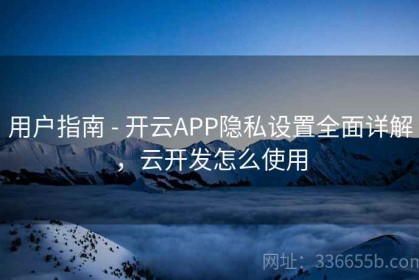 用户指南 - 开云APP隐私设置全面详解，云开发怎么使用