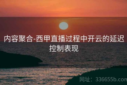 内容聚合-西甲直播过程中开云的延迟控制表现