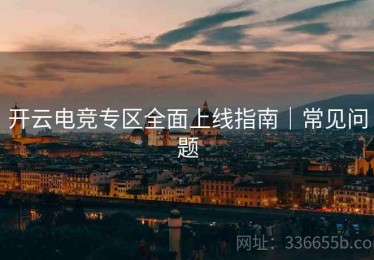 开云电竞专区全面上线指南｜常见问题