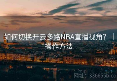 如何切换开云多路NBA直播视角？｜操作方法