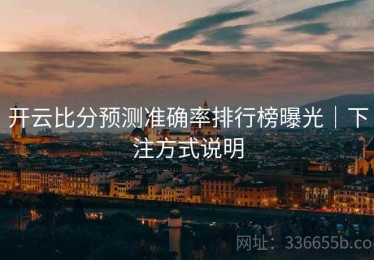 开云比分预测准确率排行榜曝光｜下注方式说明