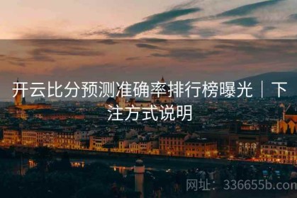 开云比分预测准确率排行榜曝光｜下注方式说明