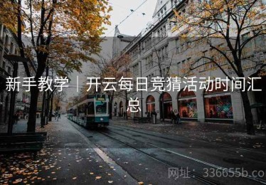新手教学｜开云每日竞猜活动时间汇总