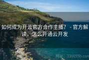如何成为开云官方合作主播？ - 官方解读，怎么开通云开发