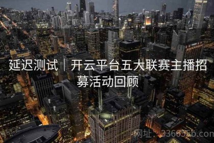 延迟测试｜开云平台五大联赛主播招募活动回顾