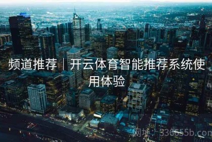 频道推荐｜开云体育智能推荐系统使用体验