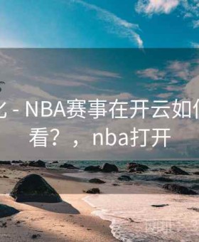 功能优化 - NBA赛事在开云如何多屏观看？，nba打开