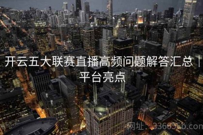 开云五大联赛直播高频问题解答汇总｜平台亮点