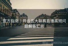 官方指南｜开云五大联赛直播高频问题解答汇总