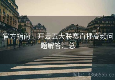 官方指南｜开云五大联赛直播高频问题解答汇总