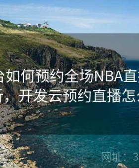 开云平台如何预约全场NBA直播？ - 实测分析，开发云预约直播怎么取消