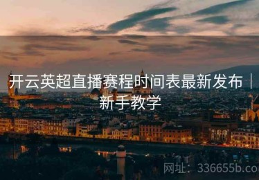 开云英超直播赛程时间表最新发布｜新手教学
