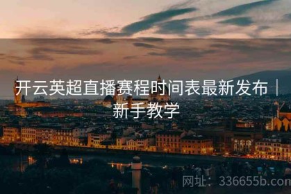 开云英超直播赛程时间表最新发布｜新手教学