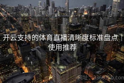 开云支持的体育直播清晰度标准盘点｜使用推荐