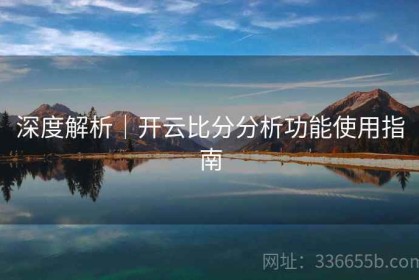 深度解析｜开云比分分析功能使用指南