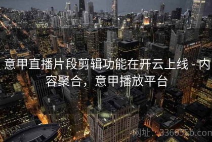 意甲直播片段剪辑功能在开云上线 - 内容聚合，意甲播放平台