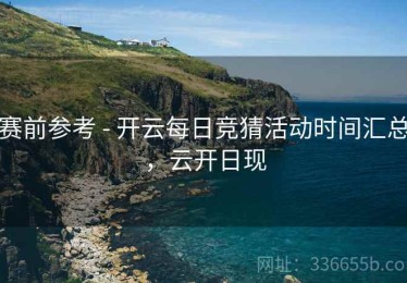 赛前参考 - 开云每日竞猜活动时间汇总，云开日现