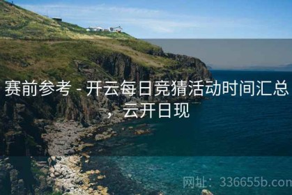 赛前参考 - 开云每日竞猜活动时间汇总，云开日现