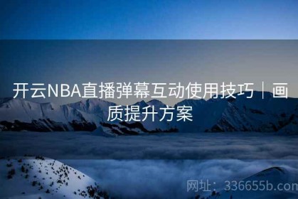 开云NBA直播弹幕互动使用技巧｜画质提升方案