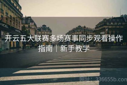 开云五大联赛多场赛事同步观看操作指南｜新手教学