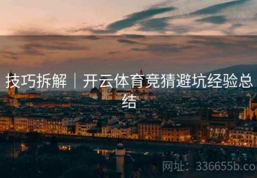 技巧拆解｜开云体育竞猜避坑经验总结