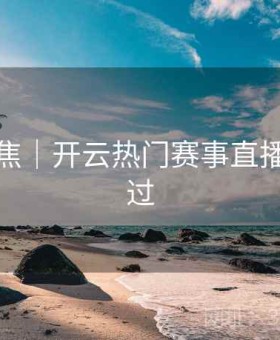 热点聚焦｜开云热门赛事直播不容错过