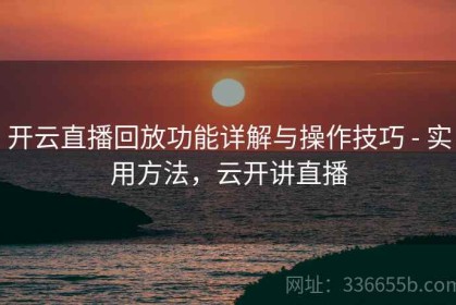 开云直播回放功能详解与操作技巧 - 实用方法，云开讲直播
