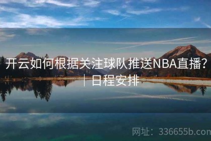 开云如何根据关注球队推送NBA直播？｜日程安排