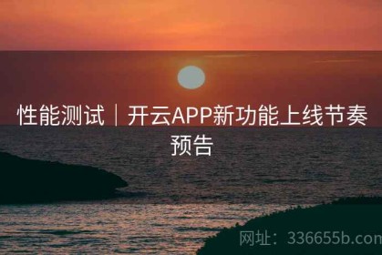 性能测试｜开云APP新功能上线节奏预告
