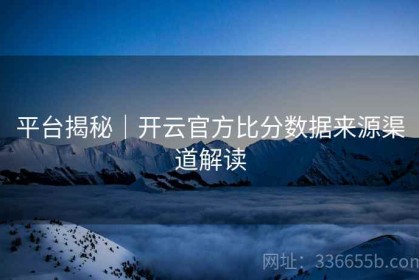 平台揭秘｜开云官方比分数据来源渠道解读