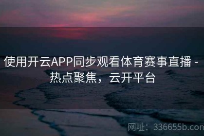 使用开云APP同步观看体育赛事直播 - 热点聚焦，云开平台
