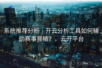 系统推荐分析｜开云分析工具如何辅助赛事竞猜？，云开平台