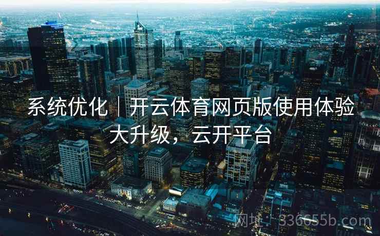系统优化｜开云体育网页版使用体验大升级，云开平台