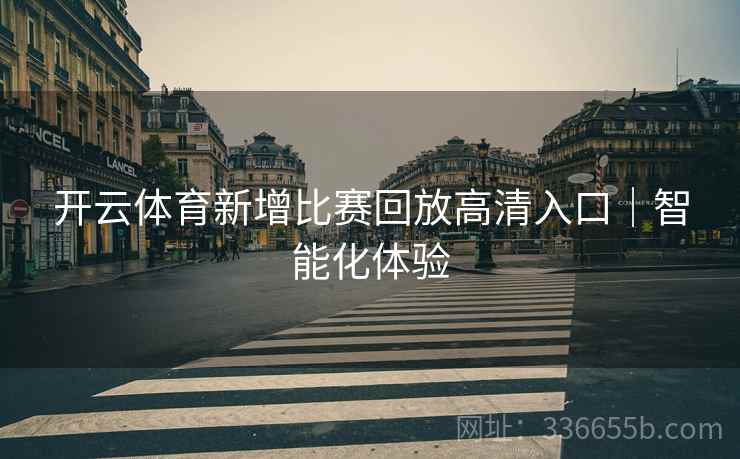 开云体育新增比赛回放高清入口｜智能化体验