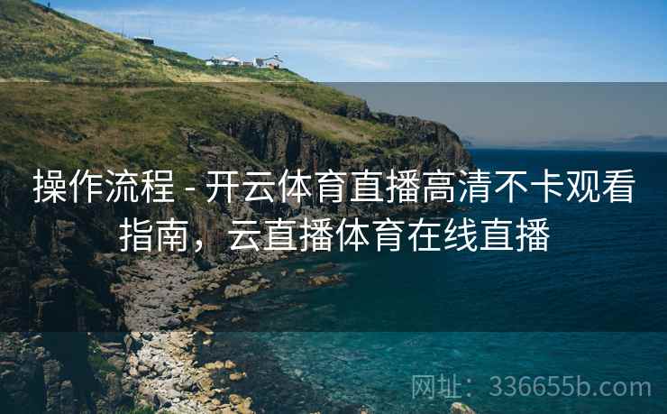 操作流程 - 开云体育直播高清不卡观看指南，云直播体育在线直播