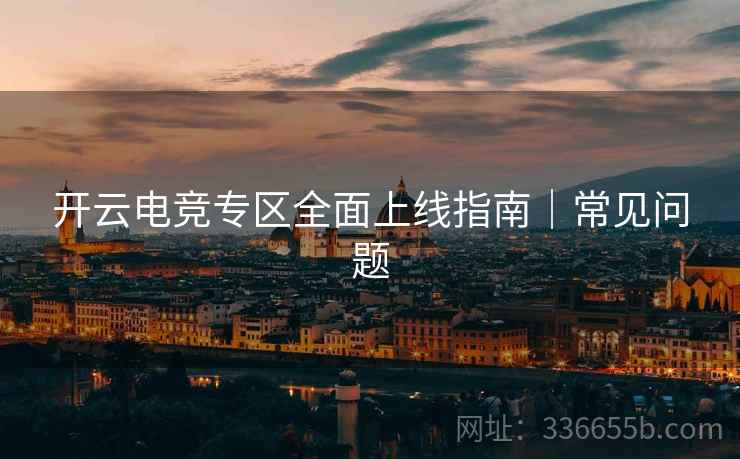 开云电竞专区全面上线指南｜常见问题