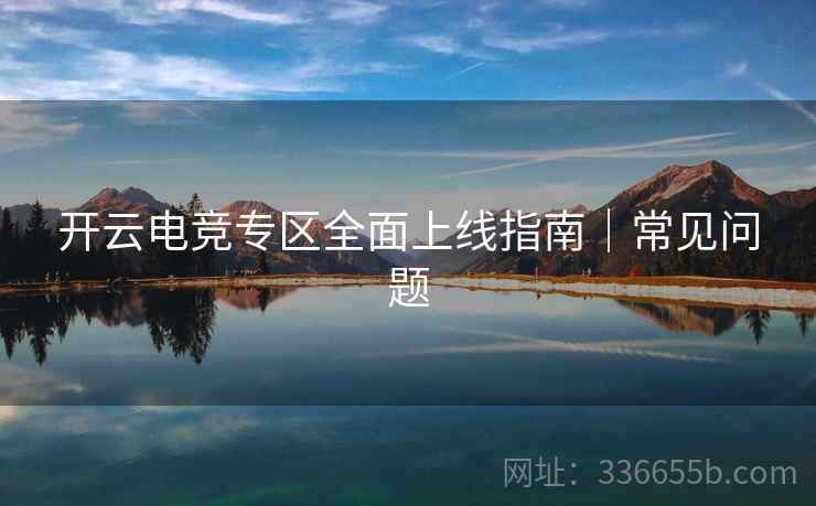 开云电竞专区全面上线指南｜常见问题