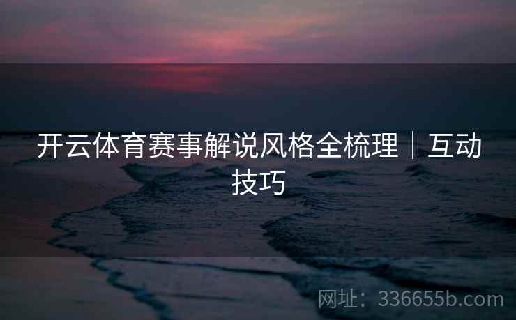 开云体育赛事解说风格全梳理｜互动技巧