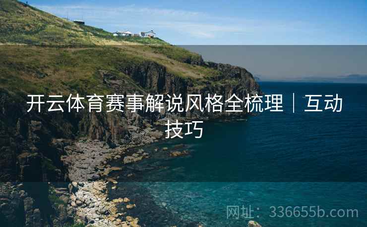 开云体育赛事解说风格全梳理｜互动技巧