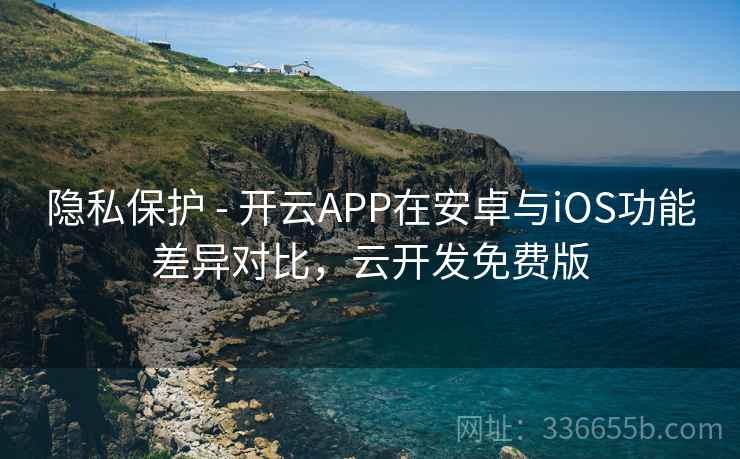 隐私保护 - 开云APP在安卓与iOS功能差异对比，云开发免费版