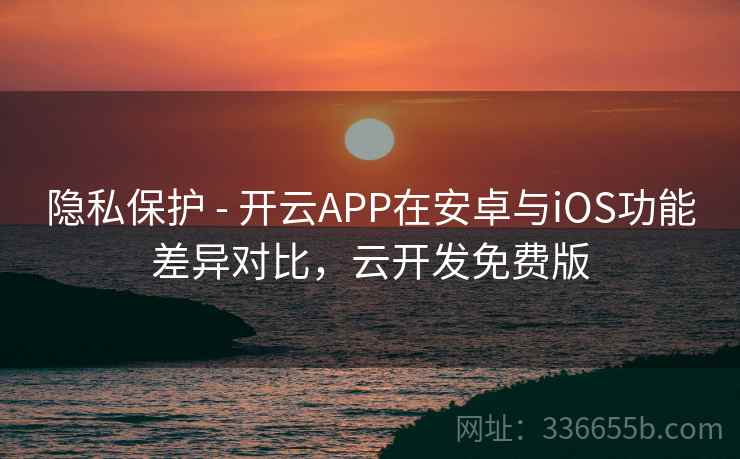 隐私保护 - 开云APP在安卓与iOS功能差异对比，云开发免费版