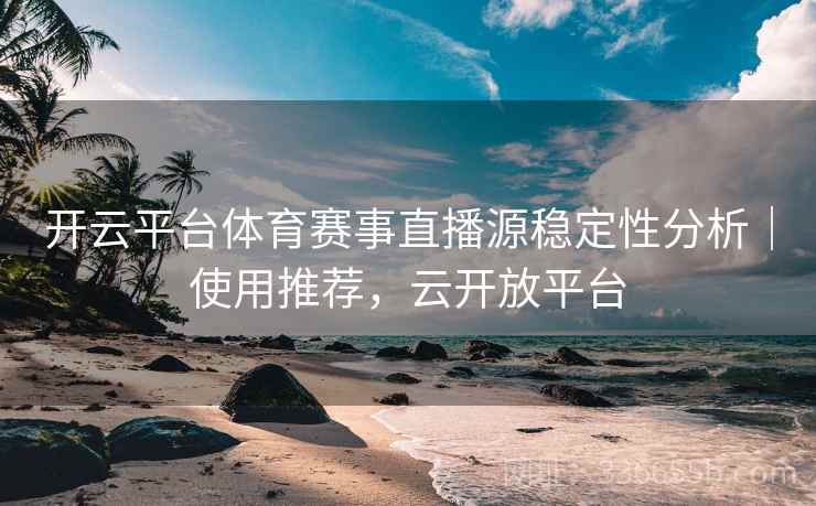开云平台体育赛事直播源稳定性分析｜使用推荐，云开放平台