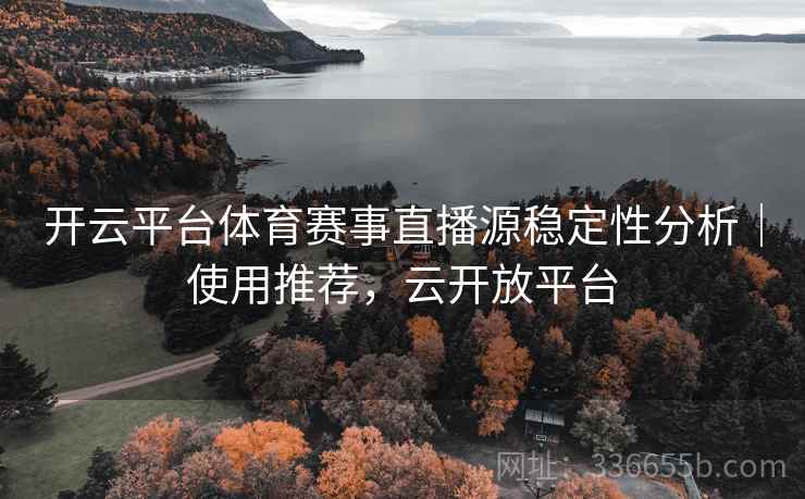 开云平台体育赛事直播源稳定性分析｜使用推荐，云开放平台