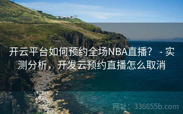 开云平台如何预约全场NBA直播？ - 实测分析，开发云预约直播怎么取消