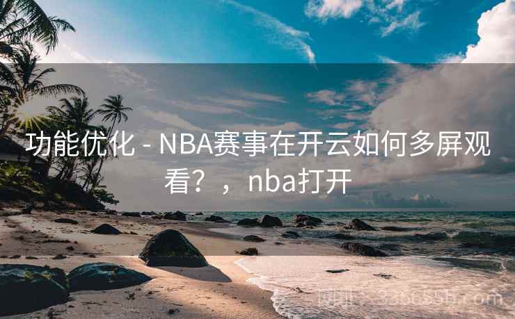 功能优化 - NBA赛事在开云如何多屏观看？，nba打开